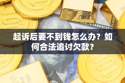 济南起诉后要不到钱怎么办？如何合法追讨欠款？