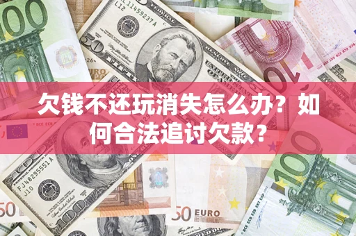 济南欠钱不还玩消失怎么办？如何合法追讨欠款？