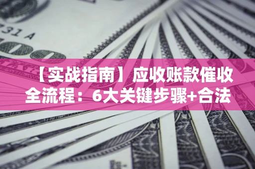 济南【实战指南】应收账款催收全流程：6大关键步骤+合法回款技巧