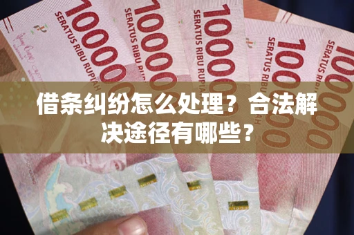济南借条纠纷怎么处理？合法解决途径有哪些？
