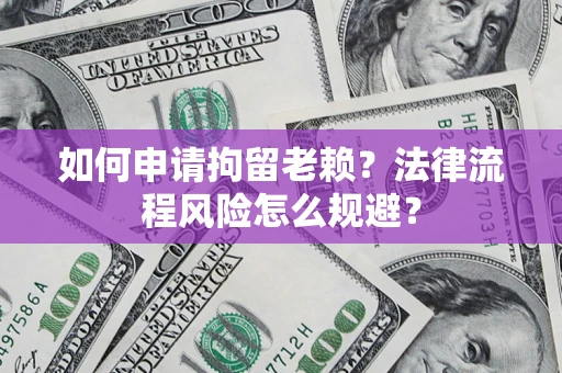 济南如何申请拘留老赖？法律流程风险怎么规避？