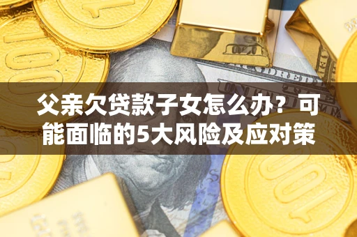 济南父亲欠贷款子女怎么办?可能面临的5大风险及应对策略 济南父亲欠贷款子女怎么办?可能面临的5大风险及应对策略