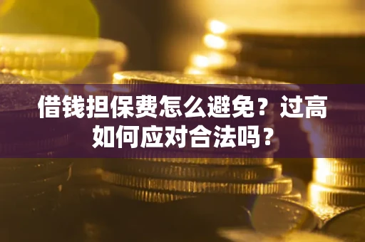 济南借钱担保费怎么避免？过高如何应对合法吗？
