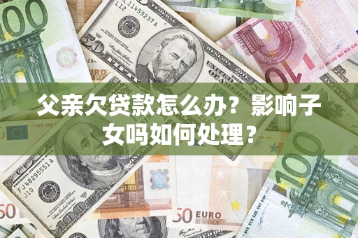 济南父亲欠贷款怎么办？影响子女吗如何处理？