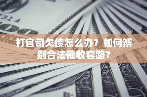 济南打官司欠债怎么办？如何辨别合法催收套路？