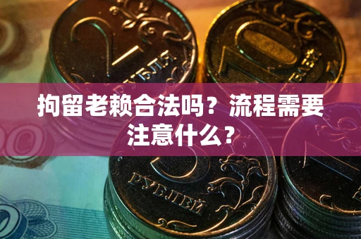 济南拘留老赖合法吗？流程需要注意什么？
