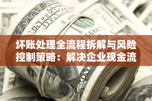 济南坏账处理全流程拆解与风险控制策略：解决企业现金流顽疾的实战指南