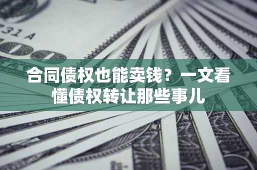 济南合同债权也能卖钱？一文看懂债权转让那些事儿