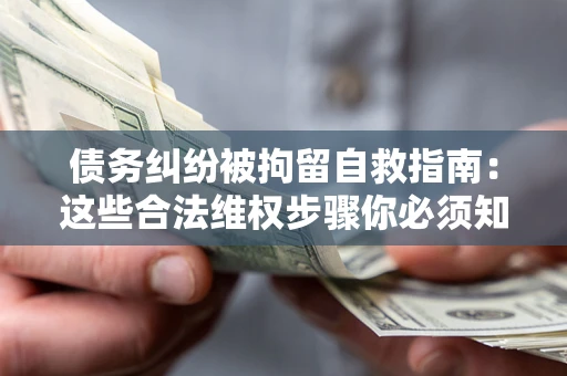 济南债务纠纷被拘留自救指南：这些合法维权步骤你必须知道！