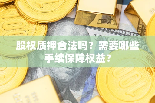 济南股权质押合法吗？需要哪些手续保障权益？