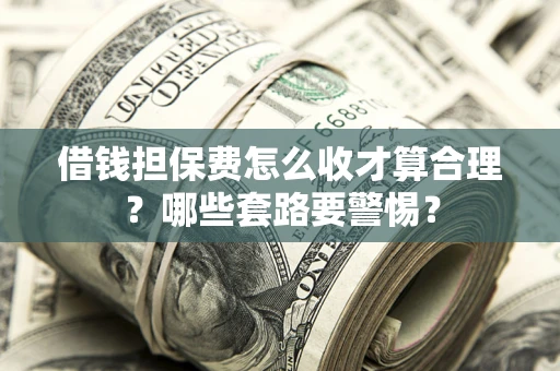 济南借钱担保费怎么收才算合理？哪些套路要警惕？