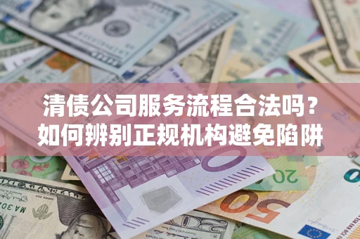 济南清债公司服务流程合法吗？如何辨别正规机构避免陷阱？