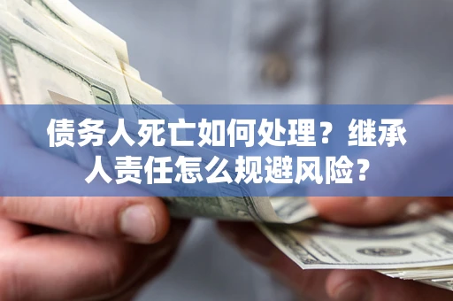 济南债务人死亡如何处理?继承人责任怎么规避风险? 济南债务人死亡如何处理?继承人责任怎么规避风险?