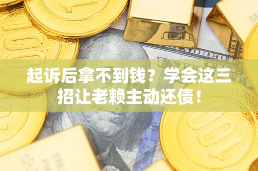 济南起诉后拿不到钱？学会这三招让老赖主动还债！