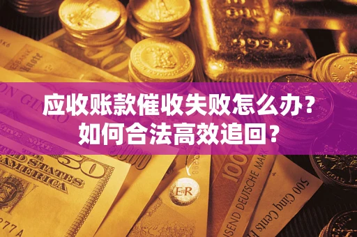济南应收账款催收失败怎么办？如何合法高效追回？