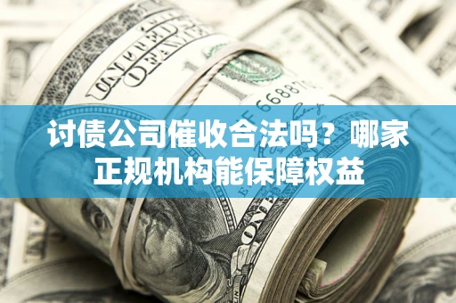 济南讨债公司催收合法吗？哪家正规机构能保障权益