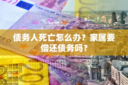 济南债务人死亡怎么办？家属要偿还债务吗？