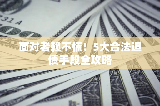 济南面对老赖不慌！5大合法追债手段全攻略