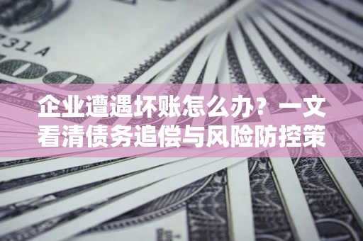 济南企业遭遇坏账怎么办？一文看清债务追偿与风险防控策略