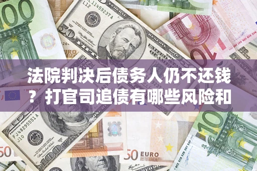 济南法院判决后债务人仍不还钱？打官司追债有哪些风险和技巧？