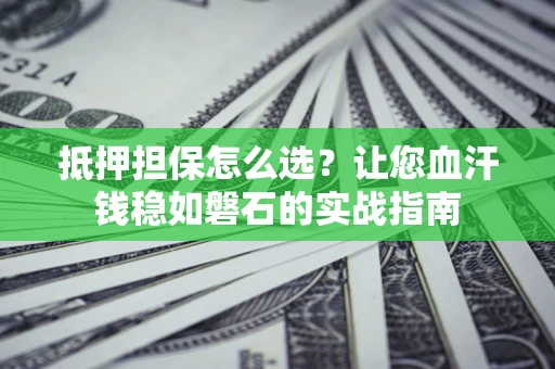 济南抵押担保怎么选？让您血汗钱稳如磐石的实战指南