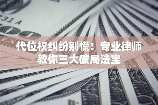 济南代位权纠纷别慌！专业律师教你三大破局法宝