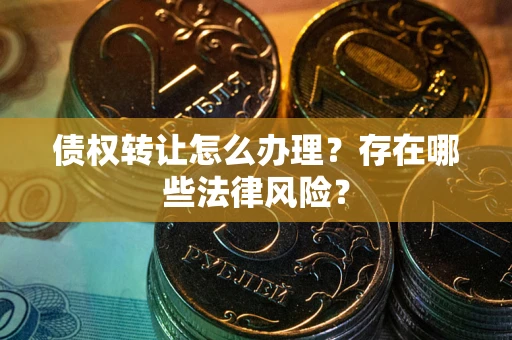 济南债权转让怎么办理？存在哪些法律风险？