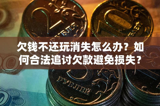 济南欠钱不还玩消失怎么办?如何合法追讨欠款避免损失? 济南欠钱不还玩消失怎么办?如何合法追讨欠款避免损失?
