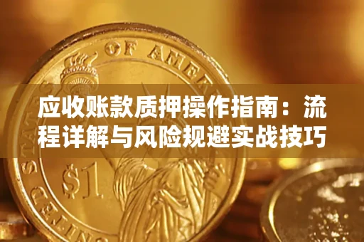 济南应收账款质押操作指南:流程详解与风险规避实战技巧 济南应收账款质押操作指南:流程详解与风险规避实战技巧