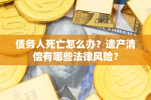 济南债务人死亡怎么办？遗产清偿有哪些法律风险？