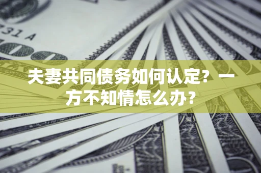 济南夫妻共同债务如何认定？一方不知情怎么办？