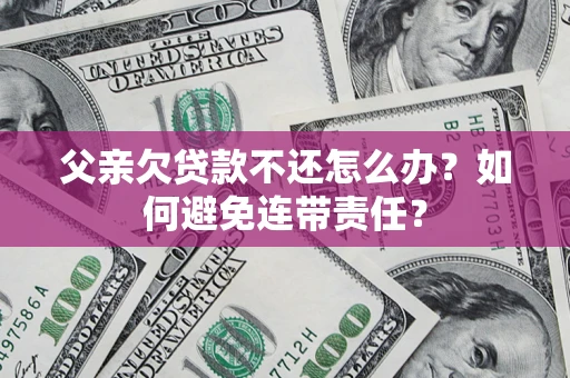 济南父亲欠贷款不还怎么办？如何避免连带责任？