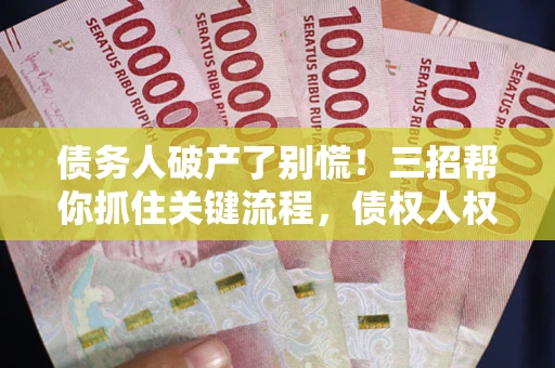 济南债务人破产了别慌！三招帮你抓住关键流程，债权人权益不再缩水