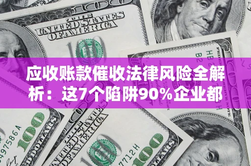 济南应收账款催收法律风险全解析：这7个陷阱90%企业都踩过（含合规应对指南）