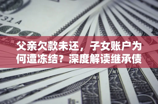 济南父亲欠款未还，子女账户为何遭冻结？深度解读继承债务迷局