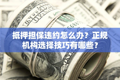 济南抵押担保违约怎么办？正规机构选择技巧有哪些？