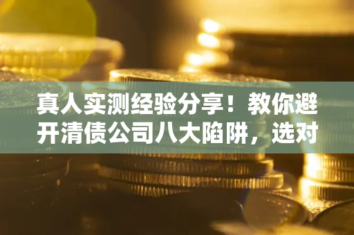 济南真人实测经验分享！教你避开清债公司八大陷阱，选对机构少走十年弯路
