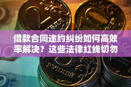 济南借款合同违约纠纷如何高效率解决？这些法律红线切勿触碰