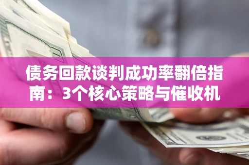 济南债务回款谈判成功率翻倍指南：3个核心策略与催收机构避坑法则