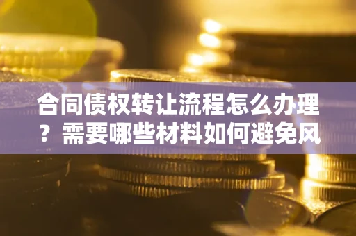 济南合同债权转让流程怎么办理？需要哪些材料如何避免风险？