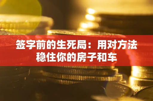 济南签字前的生死局：用对方法稳住你的房子和车