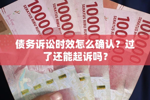 济南债务诉讼时效怎么确认？过了还能起诉吗？