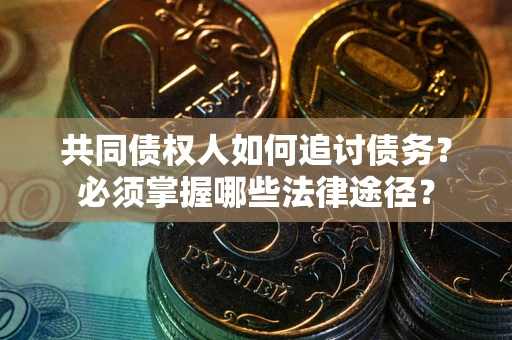 济南共同债权人如何追讨债务？必须掌握哪些法律途径？
