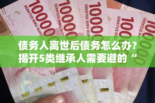 济南债务人离世后债务怎么办？揭开5类继承人需要避的“坑”
