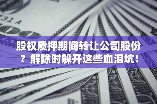济南股权质押期间转让公司股份？解除时躲开这些血泪坑！