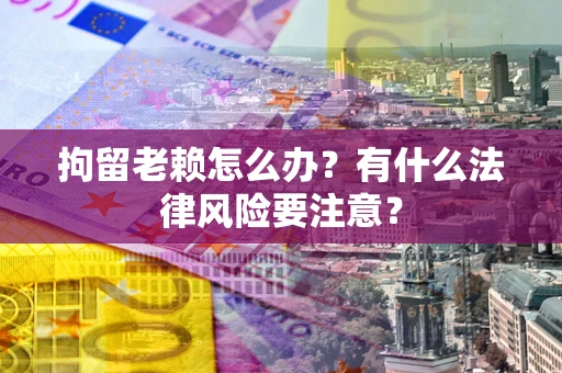 济南拘留老赖怎么办？有什么法律风险要注意？