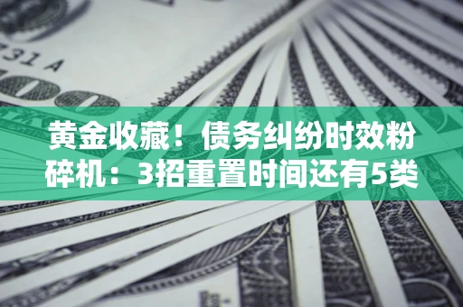 济南黄金收藏！债务纠纷时效粉碎机：3招重置时间还有5类不设年限的特殊债务