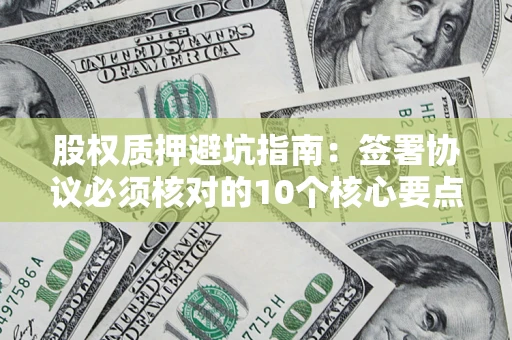 济南股权质押避坑指南：签署协议必须核对的10个核心要点