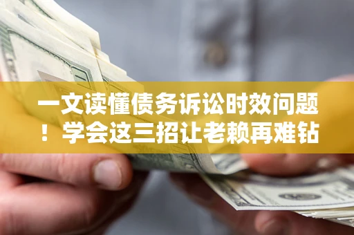 济南一文读懂债务诉讼时效问题！学会这三招让老赖再难钻空子