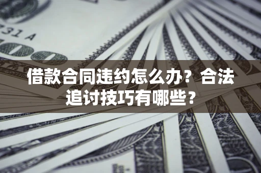 济南借款合同违约怎么办？合法追讨技巧有哪些？